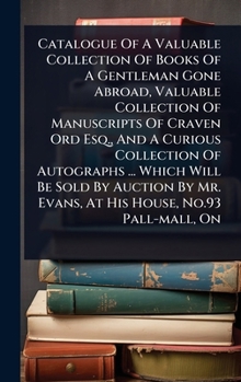 Catalogue Of A Valuable Collection Of Books Of A Gentleman Gone Abroad, Valuable Collection Of Manuscripts Of Craven Ord Esq., And A Curious ... Mr. Evans, At His House, No.93 Pall-mall, On