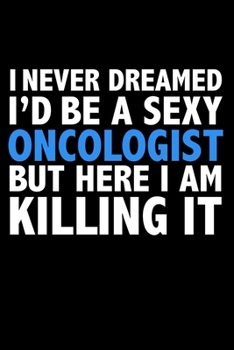 I never dreamed I'd a sexy Oncologist but here I am killing it Doctor Career Journal 6 x 9 120 pages notebook: Funny Careers Graduation Notebook