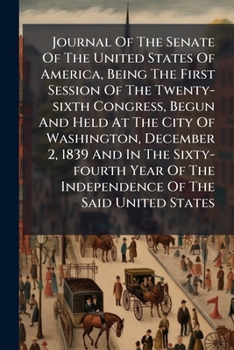 Journal Of The Senate Of The United States Of America, Being The First Session Of The Twenty-sixth Congress, Begun And Held At The City Of Washington, ... Independence Of The Said United States....