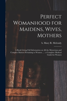 Paperback Perfect Womanhood for Maidens, Wives, Mothers [microform]: a Book Giving Full Information on All the Mysterious and Complex Matters Pertaining to Wome Book