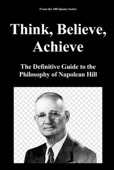 Think, Believe, Achieve: The Definitive Guide to the Philosophy of Napolean Hill (The Masters of Achievement: The Definitive Guide to Human Potential)