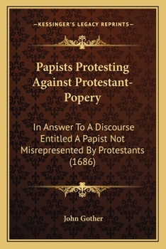 Paperback Papists Protesting Against Protestant-Popery: In Answer To A Discourse Entitled A Papist Not Misrepresented By Protestants (1686) Book