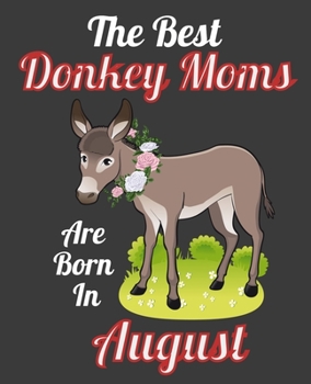 The Best Donkey Moms Are Born In August: This Awesome Donkey Notebook Journal Cute Themed Gift Idea For Donkey Lover, Farmer, Rancher. Make it as Birthday Gift, Graduation Gift. For Women Girls Moms A