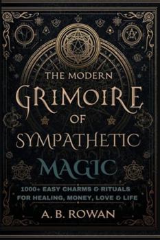 The Modern Grimoire of Sympathetic Magic: 1000+ Charms and Modern Rituals for Healing, Love, Prosperity, Protection and More