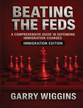 Beating the Feds: Immigration Edition: A Comprehensive Guide in Defending Immigration Charges: Immigration Edition: