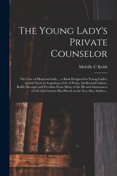 The Young Lady's Private Counselor: The Care of Mind and Body: A Book Designed for Young Ladies, to Aid Them in Acquiring a Life of Purity, ... and Annoyances of Life That Custom Has Pla