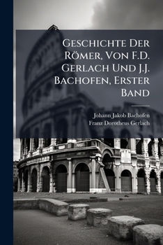 Geschichte Der Römer, Von F.D. Gerlach Und J.J. Bachofen, Erster Band (German Edition)