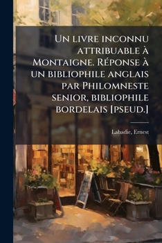 Un livre inconnu attribuable à Montaigne. Réponse à un bibliophile anglais par Philomneste senior, bibliophile bordelais [pseud.]