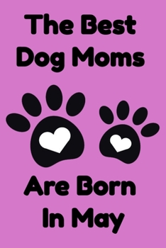The Best Dog Moms Are Born In May Journal Dog Lovers Gifts For Women/Men/Boss/Coworkers/Colleagues/Students/Friends/, Funny Dog Lover Notebook, Birthday Gift for Dog Mom: Lined Notebook / Journal Gift