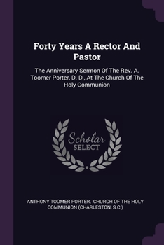 Paperback Forty Years A Rector And Pastor: The Anniversary Sermon Of The Rev. A. Toomer Porter, D. D., At The Church Of The Holy Communion Book