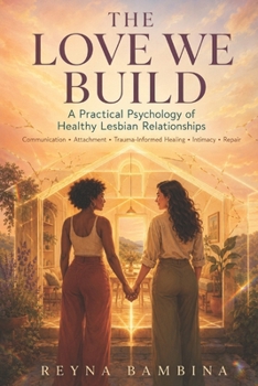 THE LOVE WE BUILD: A Practical Psychology of Healthy Lesbian Relationships