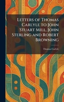 Hardcover Letters of Thomas Carlyle to John Stuart Mill, John Sterling and Robert Browning Book