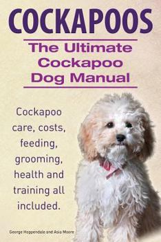 Cockapoos. Cockapoo care, costs, feeding, grooming, training and health all included. Ultimate Cockapoo Dog Manual.