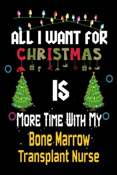 Paperback All I want for Christmas is more time with my Bone Marrow Transplant Nurse: Christmas Gift for Bone Marrow Transplant Nurse Lovers, Bone Marrow Transp Book