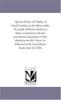 Speech of Hon. A.P. Butler, of South Carolina, on the bill to enable the people of Kansas territory to form a constitution and state government, ... in the United States Senate, June 12, 1856.