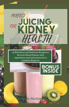 PERFECT JUICING FOR KINEY HEALTH: 40 Nutritious and Delicious Smoothies Recipes to Reverse Renal Disease with ingredients and instructions for a Complete Beginner