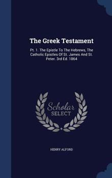 Hardcover The Greek Testament: Pt. 1. The Epistle To The Hebrews, The Catholic Epistles Of St. James And St. Peter. 3rd Ed. 1864 Book