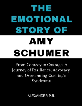 THE EMOTIONAL STORY OF AMY SCHUMER: From Comedy to Courage: A Journey of Resilience, Advocacy, and Overcoming Cushing's Syndrome