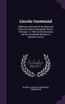 Hardcover Lincoln Centennial: Addresses Delivered at the Memorial Exercises Held at Springfield, Illinois, February 12, 1909, Commemorating the One Book