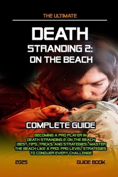 Death Stranding 2 On The Beach: COMPLETE GUIDE: Becoming A Pro Player In Death Stranding 2: On The Beach (Best Tips, Tricks, and Strategies), Master t