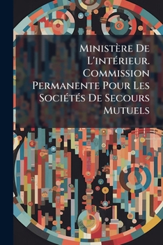 Ministère De L'intÃ(c)rieur. Commission Permanente Pour Les SociÃ(c)tÃ(c)s De Secours Mutuels (French Edition)