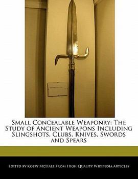 Paperback Small Concealable Weaponry: The Study of Ancient Weapons Including Slingshots, Clubs, Knives, Swords and Spears Book