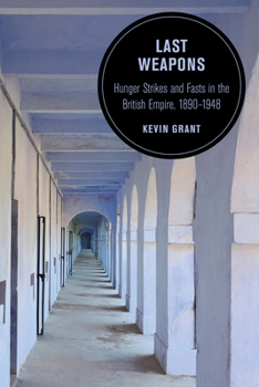 Last Weapons: Hunger Strikes and Fasts in the British Empire, 1890–1948 - Book  of the Berkeley Series in British Studies