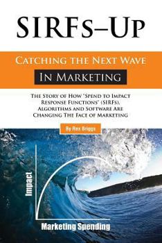Paperback SIRFs Up - Catching the Next Wave in Marketing: The Story of How "Spend to Impact Response Functions" (SIRFS), Algorithms and Software Are Changing Th Book