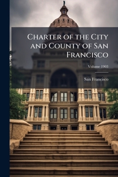 Charter of the City and County of San Francisco Volume 1903
