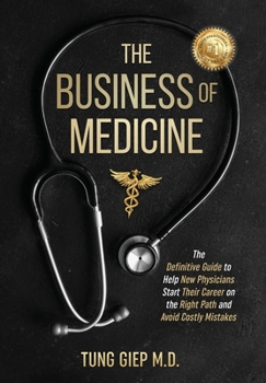 The Business of Medicine: The Definitive Guide to Help New Physicians Start Their Career on the Right Path and Avoid Costly Mistakes