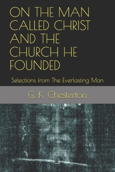 ON THE MAN CALLED CHRIST AND THE CHURCH HE FOUNDED: Selections from The Everlasting Man