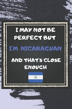 I May Not Be Perfect But I'm Nicaraguan And That's Close Enough Notebook Gift  For Nicaragua Lover: Lined Notebook / Journal Gift, 120 Pages, 6x9, Soft Cover, Matte Finish