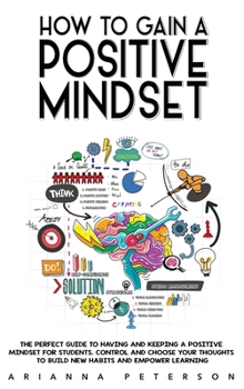 Hardcover How to Gain a Positive Mindset: The Perfect Guide to Having and Keeping a Positive Mindset for Students. Control and Choose Your Thoughts to Build New Book
