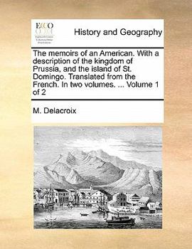 Paperback The Memoirs of an American. with a Description of the Kingdom of Prussia, and the Island of St. Domingo. Translated from the French. in Two Volumes. . Book