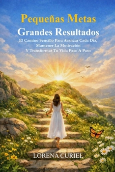 PEQUEÑAS METAS GRANDES RESULTADOS: El Camino Sencillo Para Avanzar Cada Día, Mantener La Motivación Y Transformar Tu Vida Paso A Paso (Spanish Edition)