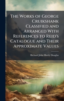 The Works of George Cruikshank Classified and Arranged with References to Reid's Catalogue and Their Approximate Values