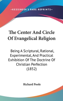 The Center And Circle Of Evangelical Religion: Being A Scriptural, Rational, Experimental, And Practical Exhibition Of The Doctrine Of Christian Perfection