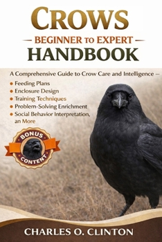 Paperback The Complete Crows Beginner to Expert Handbook: A Comprehensive Guide to Crow Care and Intelligence - Feeding Plans, Enclosure Design, Training Techni Book