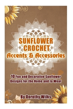 Sunflower Crochet Accents and Accessories: 10 Fun and Decorative Sunflower Designs for the Home and to Wear