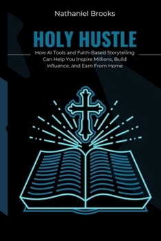 HOLY HUSTLE: How AI Tools and Faith-Based Storytelling Can Help You Inspire Millions, Build Influence, and Earn From Home
