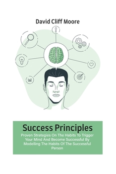 Paperback Success Principles: Proven Strategies On The Habits To Trigger Your Mind And Become Successful By Modelling The Habits Of The Successful P Book