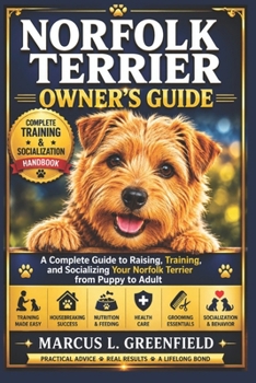NORFOLK TERRIER OWNER’S GUIDE: A Complete Guide to Raising, Training, and Socializing Your Norfolk Terrier from Puppy to Adult