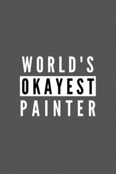 World's Okayest Painter: Funny Appreciation Journal Gift For Him / Her Softback Writing Book Notebook (6" x 9") 120 Lined Pages