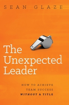 Hardcover The Unexpected Leader: How To Achieve Team Success Without a Title Book