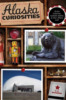 Alaska Curiosities: Quirky Characters, Roadside Oddities & Other Offbeat Stuff - Book  of the U.S. State Curiosities