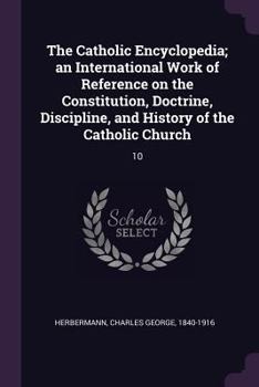 Paperback The Catholic Encyclopedia; an International Work of Reference on the Constitution, Doctrine, Discipline, and History of the Catholic Church: 10 Book