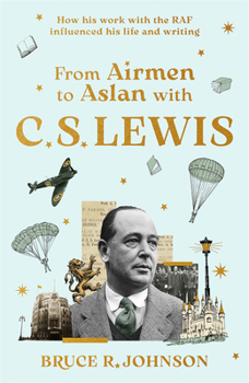 From Airmen to Aslan with C. S. Lewis: How His Work with the RAF Influenced His Life and Writing