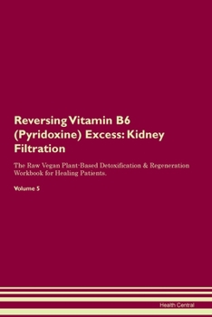Reversing Vitamin B6 (Pyridoxine) Excess: Kidney Filtration The Raw Vegan Plant-Based Detoxification & Regeneration Workbook for Healing Patients. Volume 5