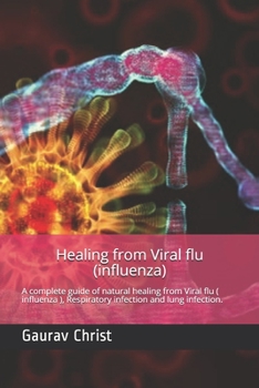 Healing from Viral flu ( influenza ): A complete guide of natural healing from Viral flu ( influenza ), Respiratory infection and lung infection.