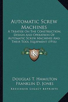 Paperback Automatic Screw Machines: A Treatise On The Construction, Design And Operation Of Automatic Screw Machines And Their Tool Equipment (1916) Book